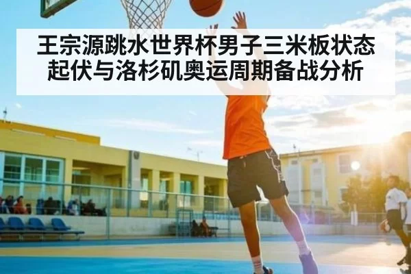 王宗源跳水世界杯男子三米板状态起伏与洛杉矶奥运周期备战分析